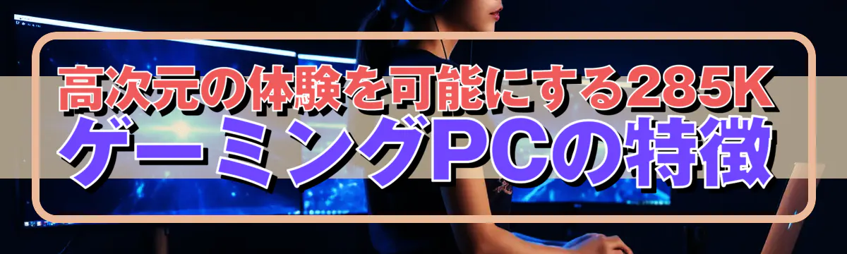 高次元の体験を可能にする285KゲーミングPCの特徴