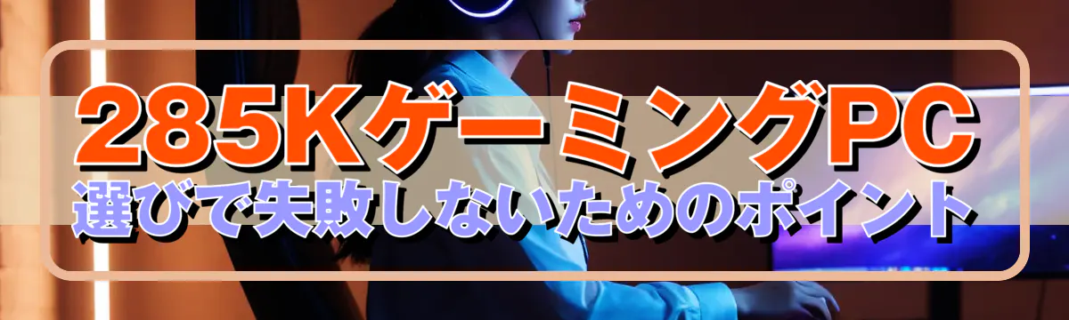 285KゲーミングPC選びで失敗しないためのポイント