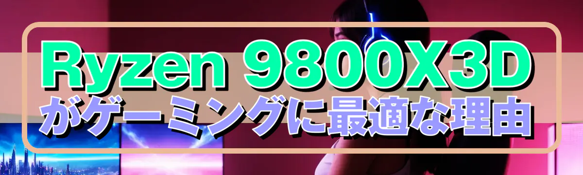 Ryzen 9800X3Dがゲーミングに最適な理由