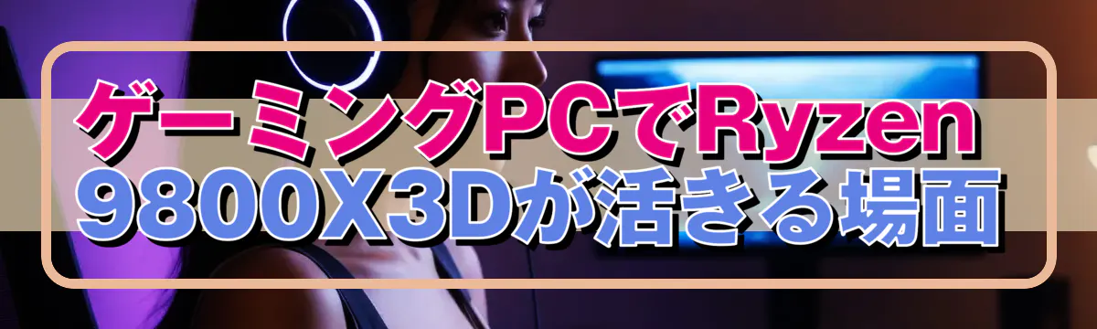 ゲーミングPCでRyzen 9800X3Dが活きる場面