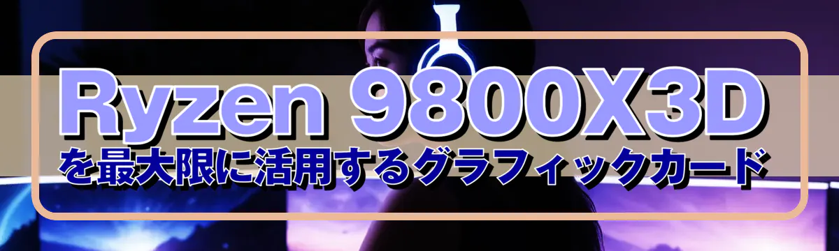 Ryzen 9800X3Dを最大限に活用するグラフィックカード