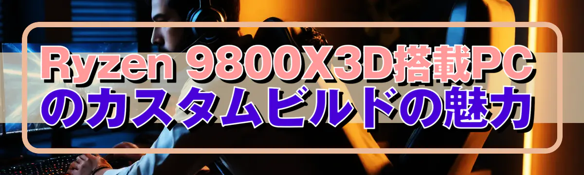 Ryzen 9800X3D搭載PCのカスタムビルドの魅力