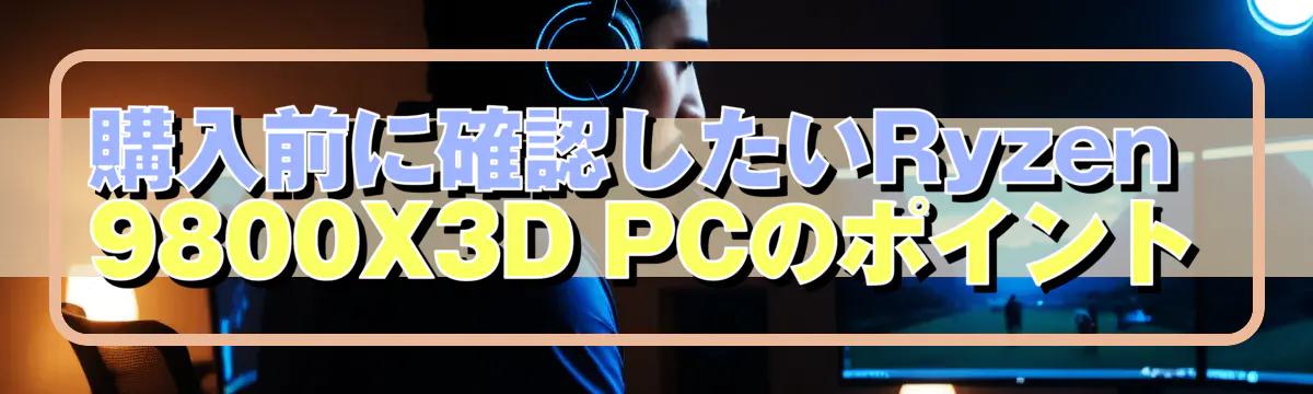 購入前に確認したいRyzen 9800X3D PCのポイント