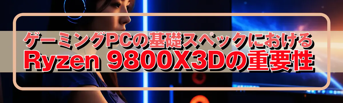 ゲーミングPCの基礎スペックにおけるRyzen 9800X3Dの重要性