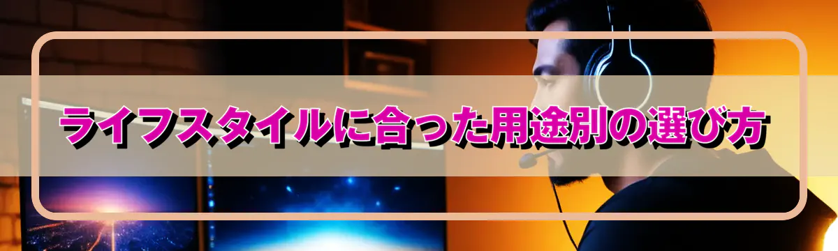 ライフスタイルに合った用途別の選び方