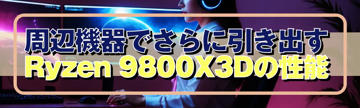 周辺機器でさらに引き出すRyzen 9800X3Dの性能