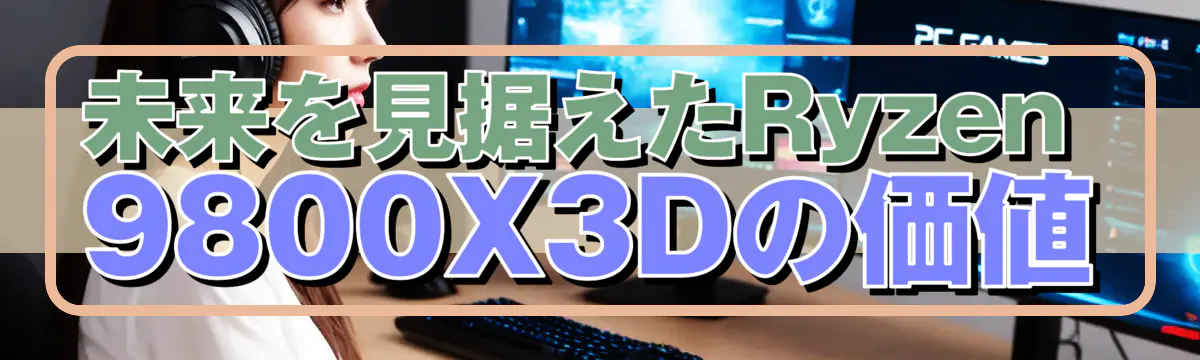 未来を見据えたRyzen 9800X3Dの価値