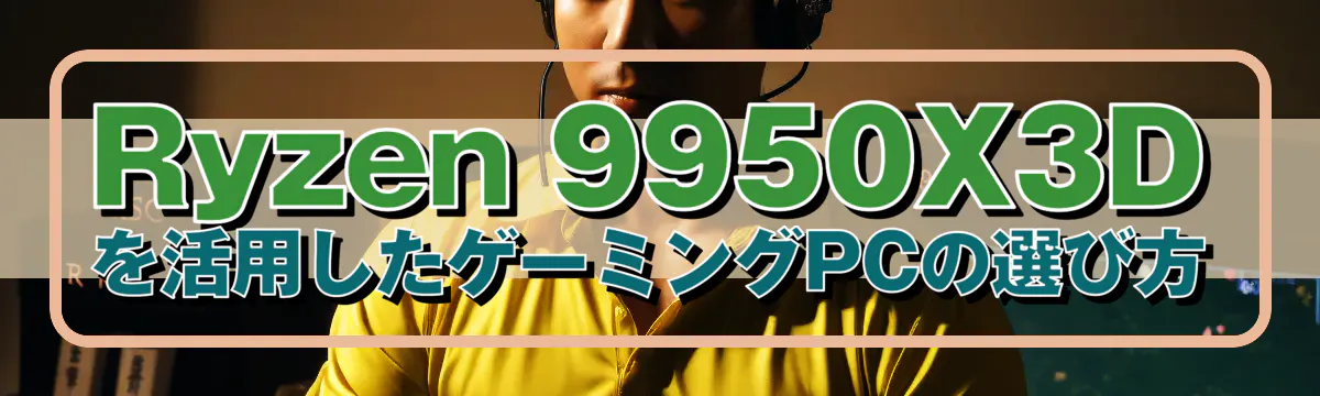 Ryzen 9950X3Dを活用したゲーミングPCの選び方