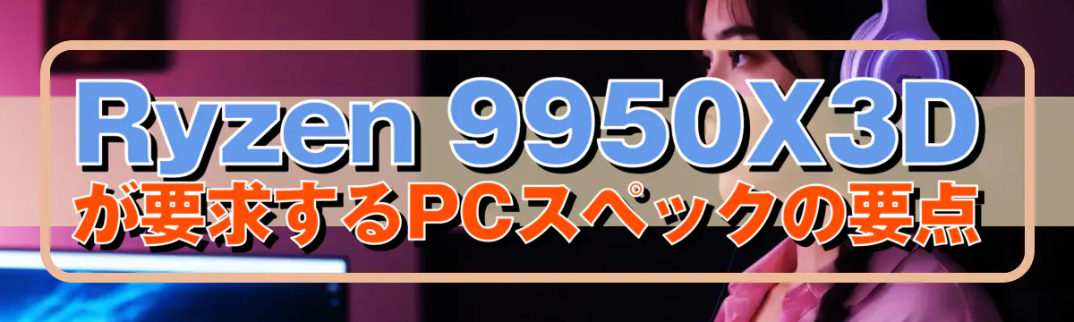 Ryzen 9950X3Dが要求するPCスペックの要点