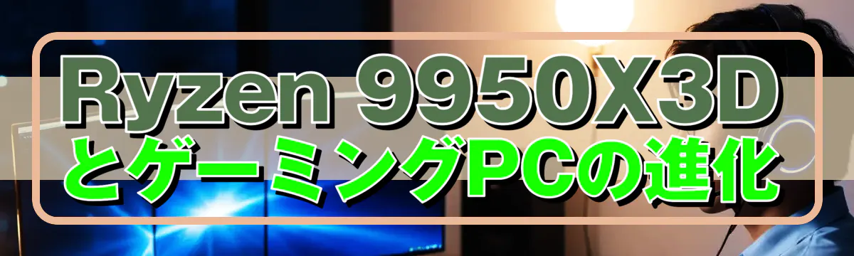 Ryzen 9950X3DとゲーミングPCの進化
