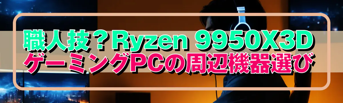 職人技？Ryzen 9950X3DゲーミングPCの周辺機器選び