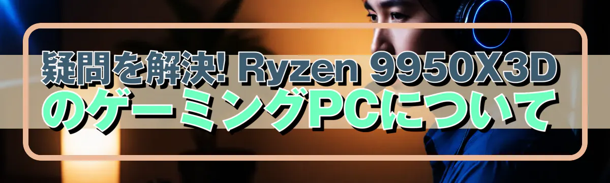 疑問を解決! Ryzen 9950X3DのゲーミングPCについて