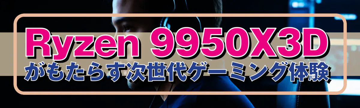 Ryzen&nbsp;9950X3Dがもたらす次世代ゲーミング体験