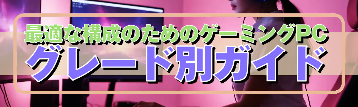最適な構成のためのゲーミングPCグレード別ガイド