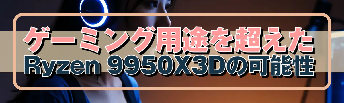 ゲーミング用途を超えたRyzen&nbsp;9950X3Dの可能性