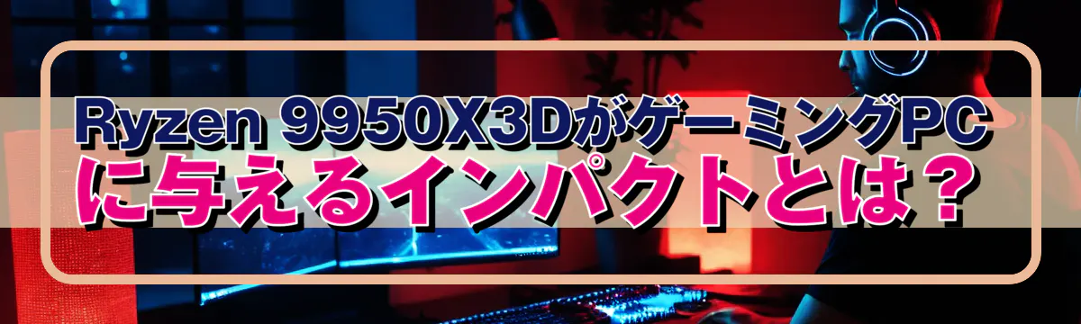 Ryzen&nbsp;9950X3DがゲーミングPCに与えるインパクトとは？