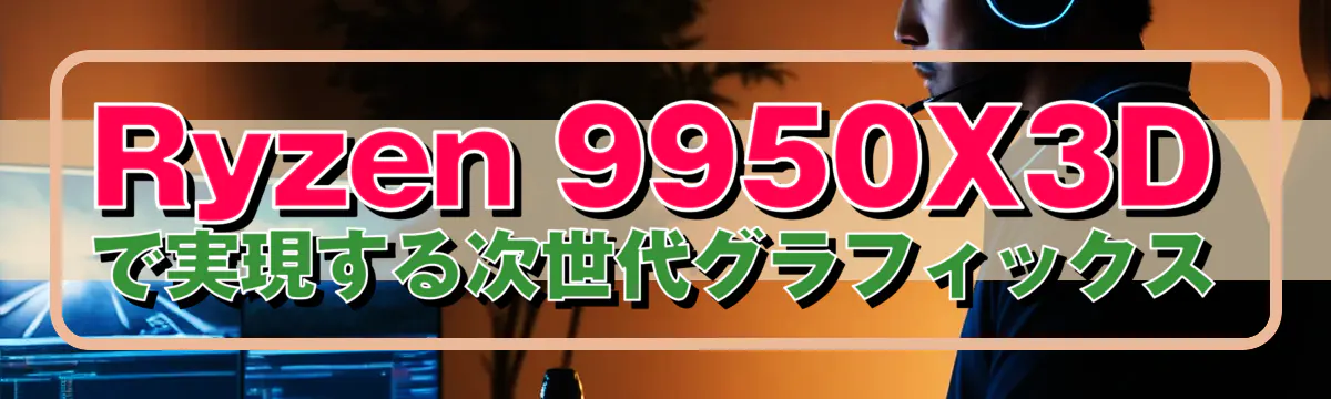 Ryzen&nbsp;9950X3Dで実現する次世代グラフィックス