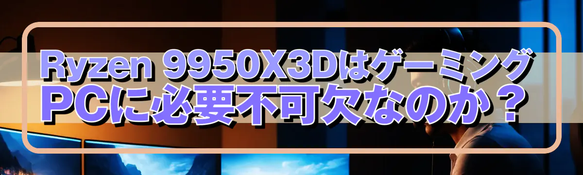 Ryzen&nbsp;9950X3DはゲーミングPCに必要不可欠なのか？