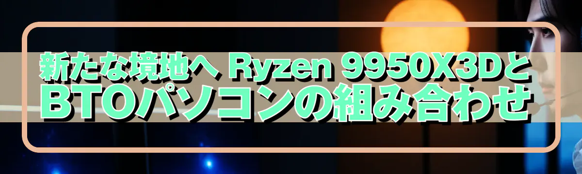 新たな境地へ Ryzen&nbsp;9950X3DとBTOパソコンの組み合わせ