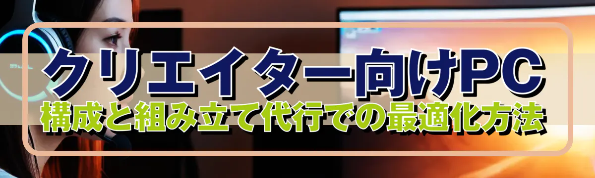 クリエイター向けPC構成と組み立て代行での最適化方法