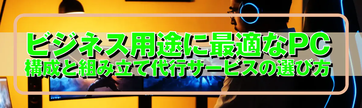 ビジネス用途に最適なPC構成と組み立て代行サービスの選び方