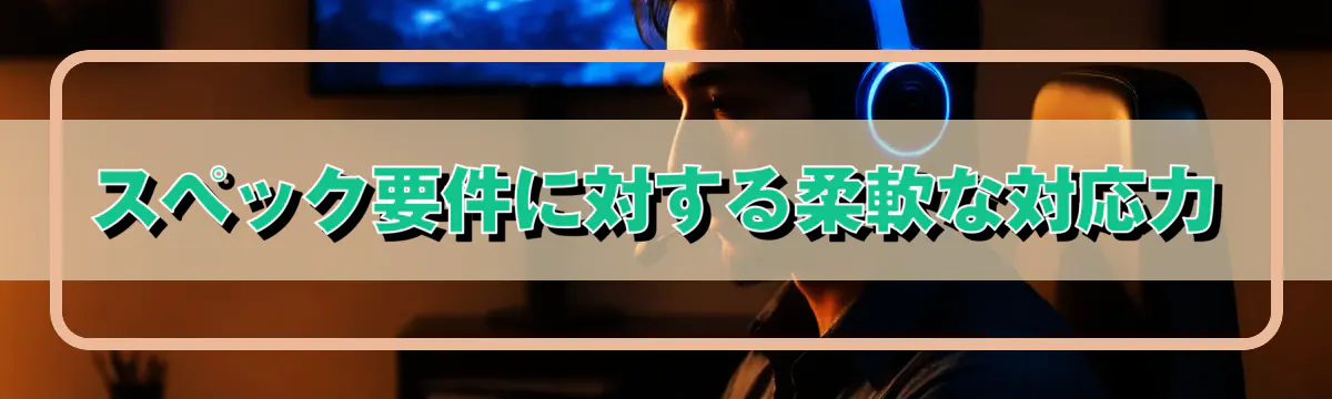 スペック要件に対する柔軟な対応力