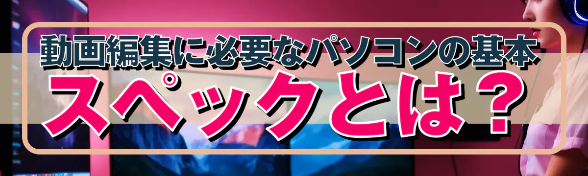 動画編集に必要なパソコンの基本スペックとは?