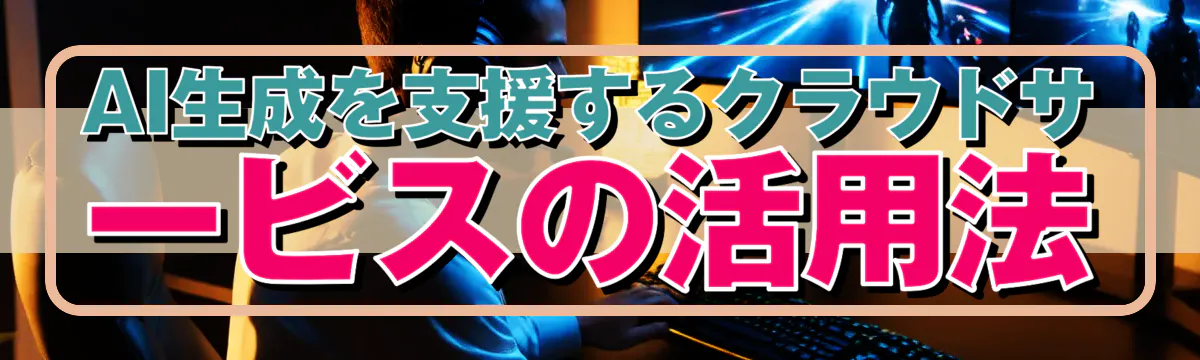 AI生成を支援するクラウドサービスの活用法
