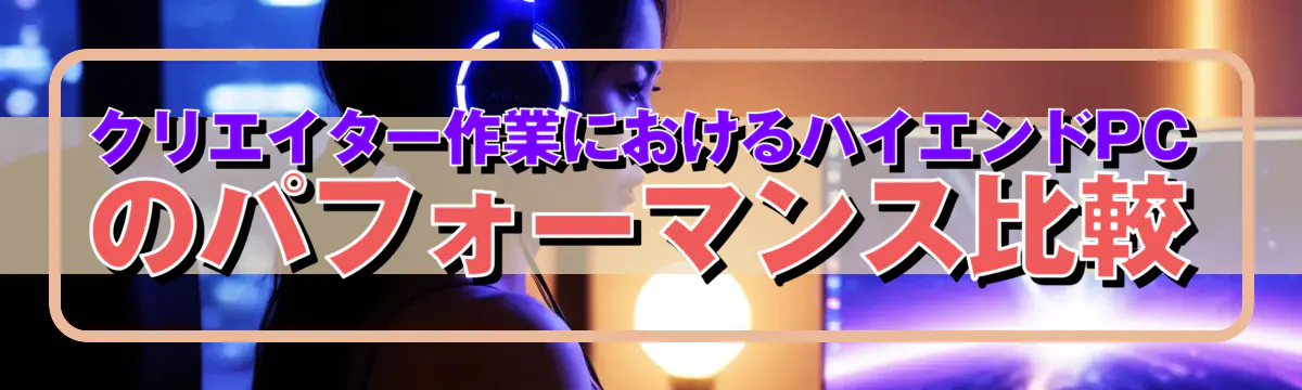 クリエイター作業におけるハイエンドPCのパフォーマンス比較