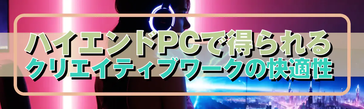 ハイエンドPCで得られるクリエイティブワークの快適性