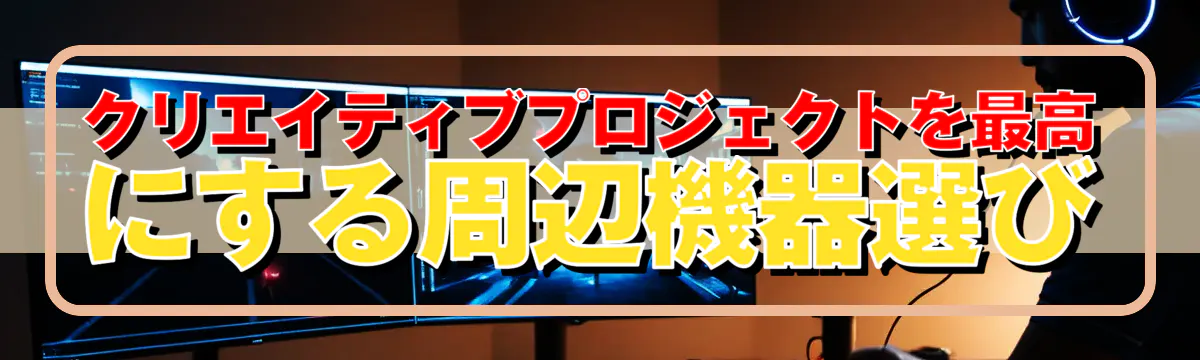 クリエイティブプロジェクトを最高にする周辺機器選び