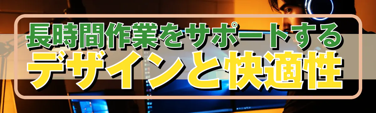 長時間作業をサポートするデザインと快適性