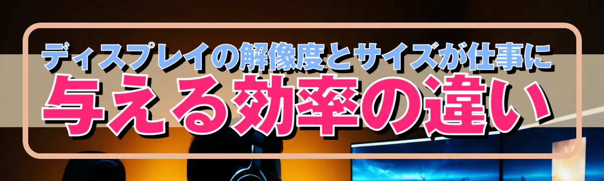 ディスプレイの解像度とサイズが仕事に与える効率の違い