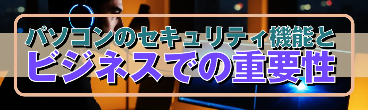 パソコンのセキュリティ機能とビジネスでの重要性