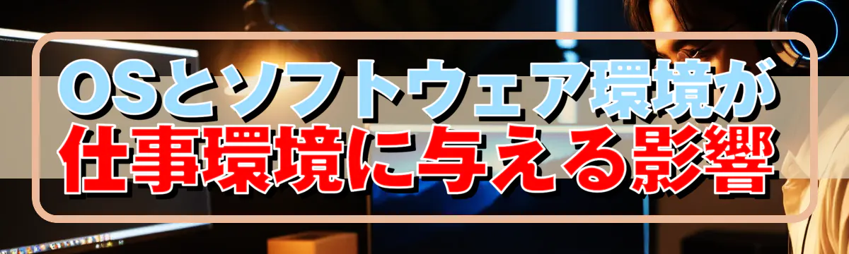 OSとソフトウェア環境が仕事環境に与える影響