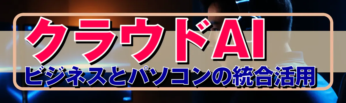 クラウドAIビジネスとパソコンの統合活用