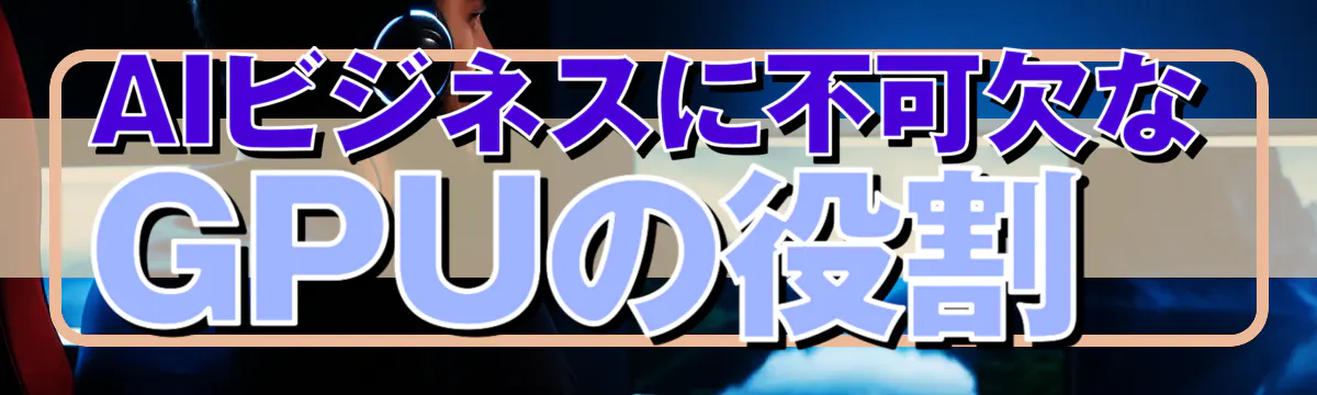 AIビジネスに不可欠なGPUの役割