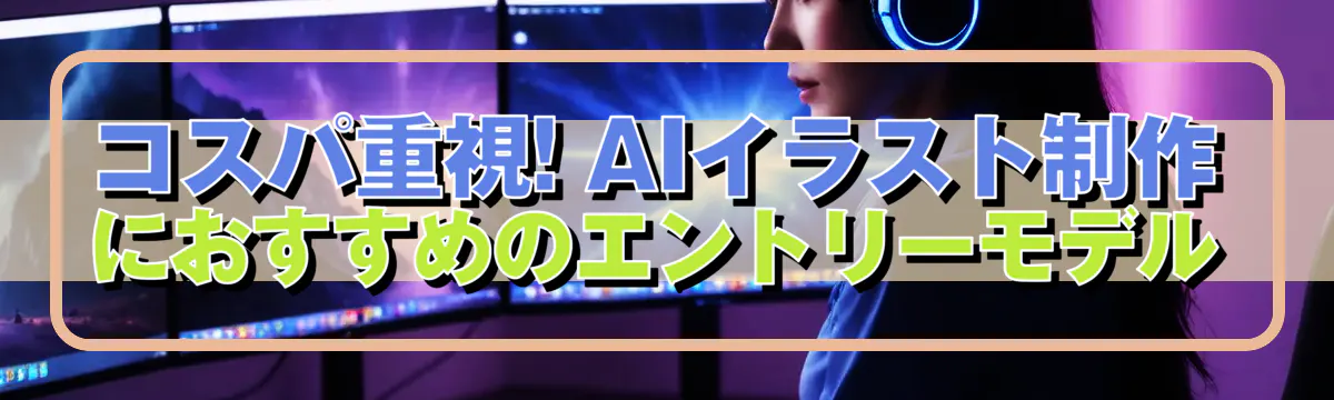 コスパ重視! AIイラスト制作におすすめのエントリーモデル