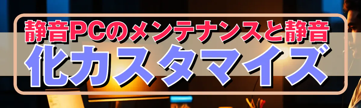静音PCのメンテナンスと静音化カスタマイズ