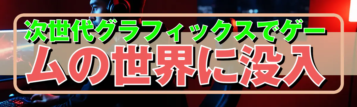 次世代グラフィックスでゲームの世界に没入