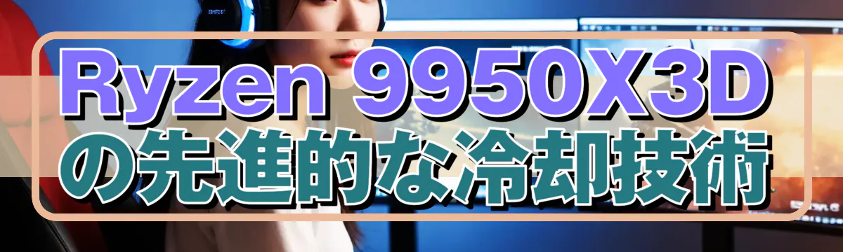 Ryzen 9950X3Dの先進的な冷却技術