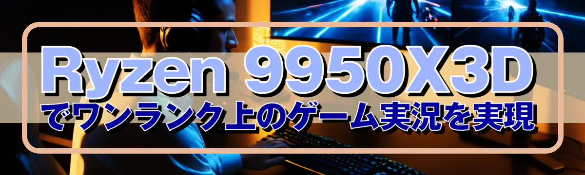Ryzen 9950X3Dでワンランク上のゲーム実況を実現