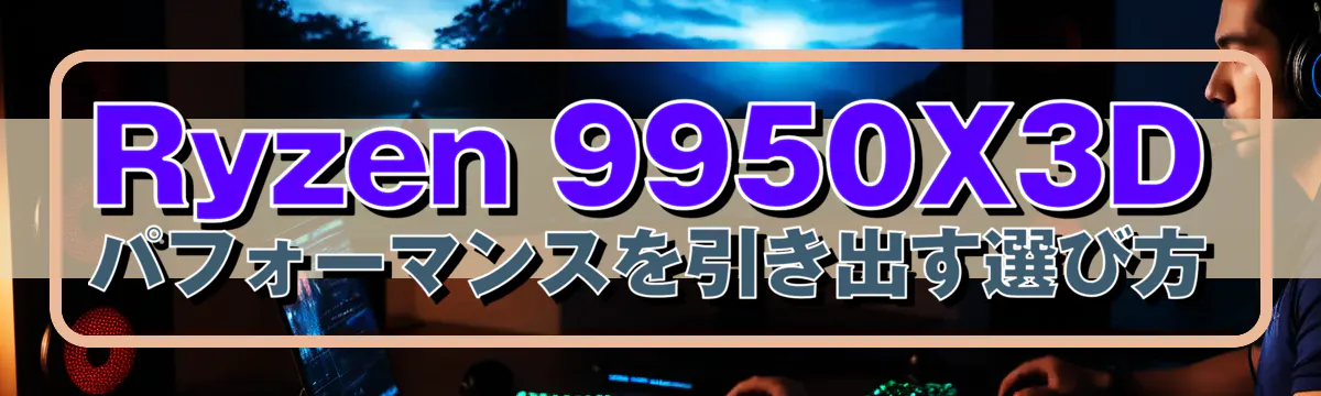 Ryzen 9950X3D パフォーマンスを引き出す選び方