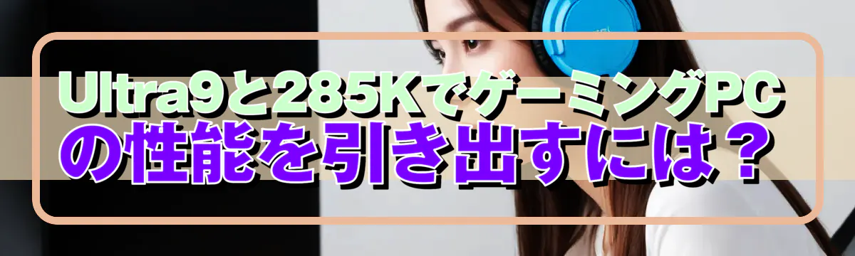 Ultra9と285KでゲーミングPCの性能を引き出すには？