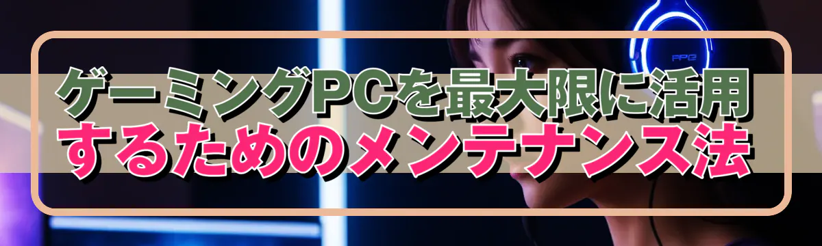 ゲーミングPCを最大限に活用するためのメンテナンス法