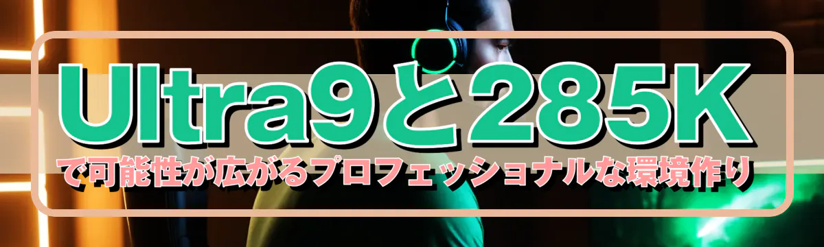 Ultra9と285Kで可能性が広がるプロフェッショナルな環境作り