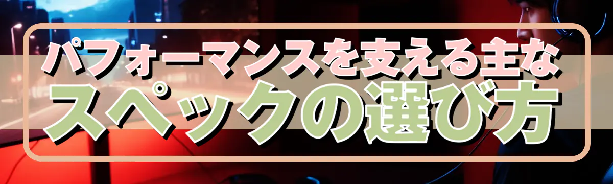 パフォーマンスを支える主なスペックの選び方