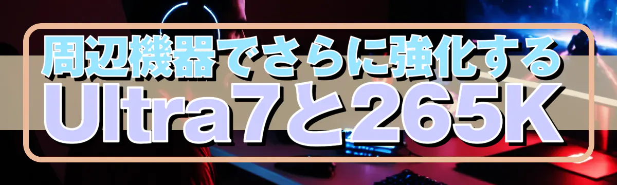周辺機器でさらに強化するUltra7と265K
