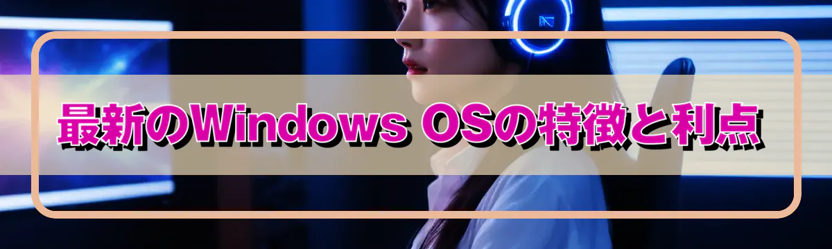 最新のWindows OSの特徴と利点
