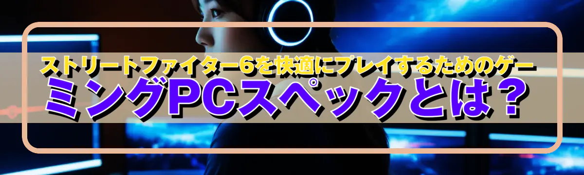 ストリートファイター6を快適にプレイするためのゲーミングPCスペックとは？